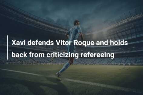 Xavi defends Vitor Roque and holds back from criticizing refereeing