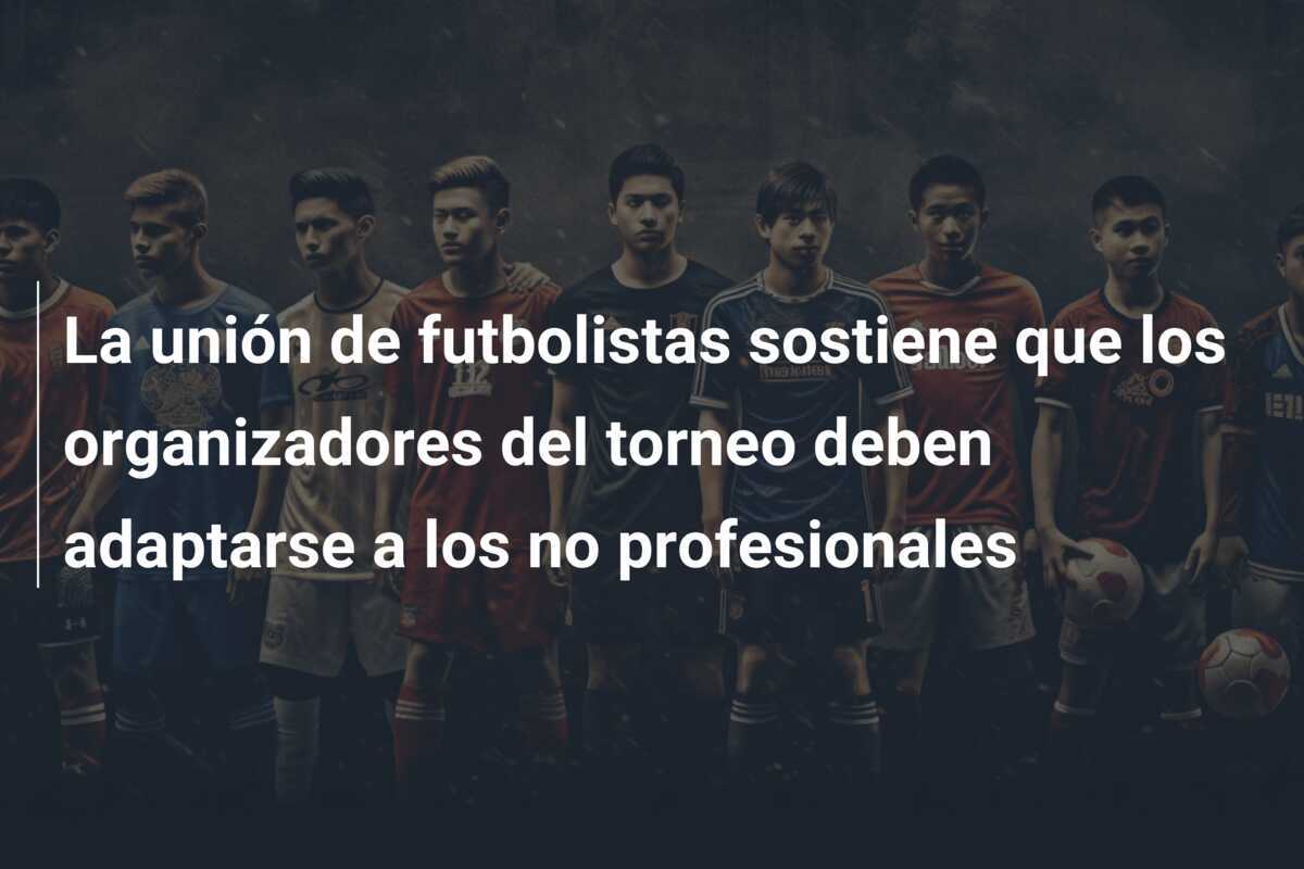 La unión de futbolistas sostiene que los organizadores del torneo deben adaptarse a los no profesionales