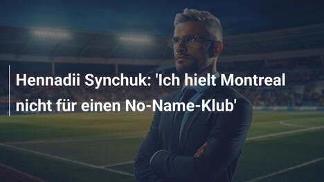 Hennadii Synchuk: 'Ich hielt Montreal nicht für einen No-Name-Klub'