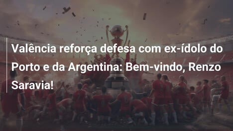 Valência reforça defesa com ex-ídolo do Porto e da Argentina: Bem-vindo, Renzo Saravia!