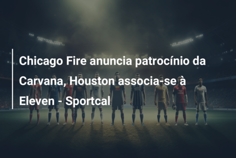 Chicago Fire anuncia patrocínio da Carvana, Houston associa-se à Eleven – Sportcal
