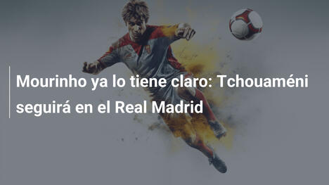 Mourinho ya lo tiene claro: Tchouaméni seguirá en el Real Madrid