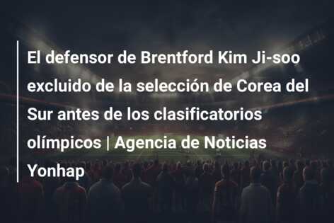 El defensor de Brentford Kim Ji-soo excluido de la selección de Corea del Sur antes de los clasificatorios olímpicos | Agencia de Noticias Yonhap