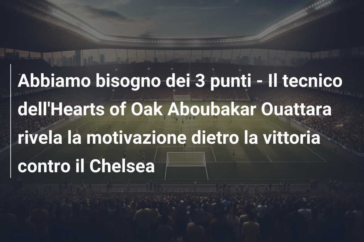 Abbiamo bisogno dei 3 punti – Il tecnico dell’Hearts of Oak Aboubakar Ouattara rivela la motivazione dietro la vittoria contro il Chelsea