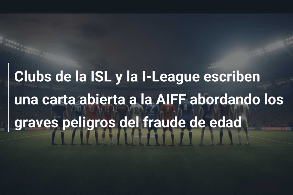 Clubs de la ISL y la I-League escriben una carta abierta a la AIFF abordando los graves peligros del fraude de edad
