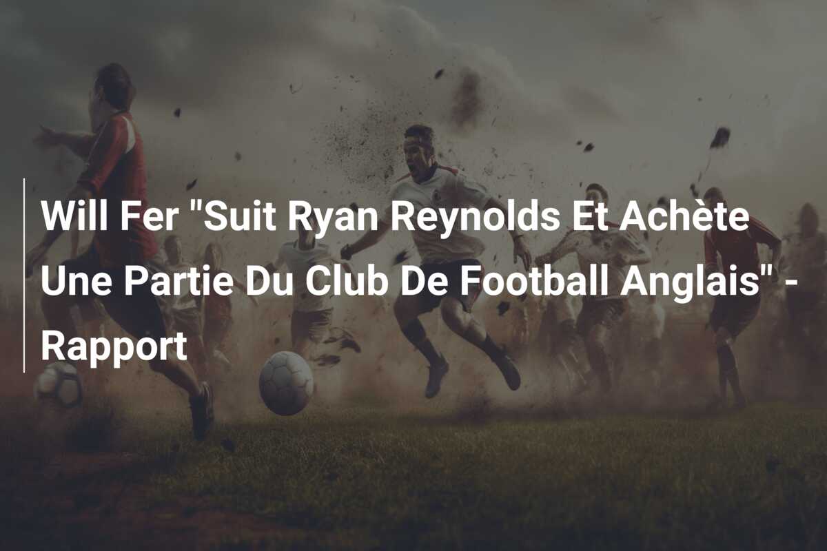 Will Fer “Suit Ryan Reynolds Et Achète Une Partie Du Club De Football Anglais” – Rapport