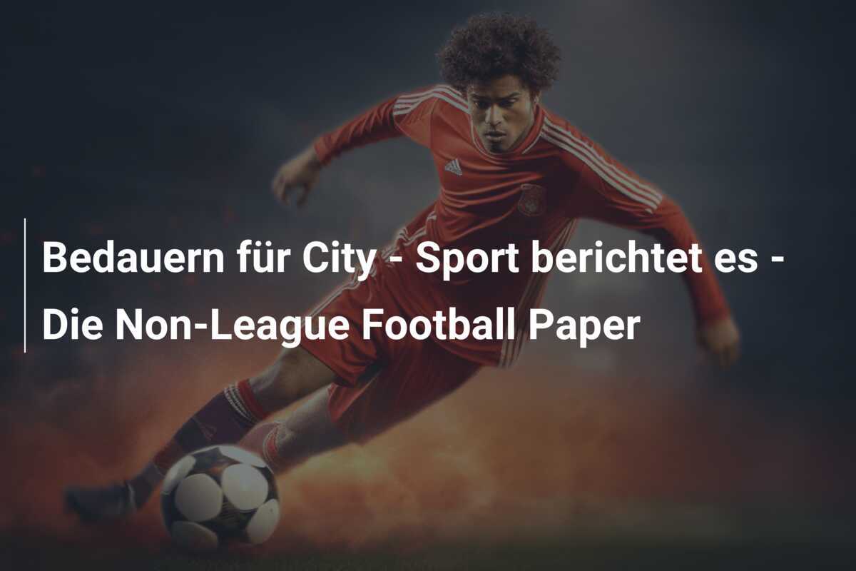 Bedauern für City - Sport berichtet es - Die Non-League Football Paper