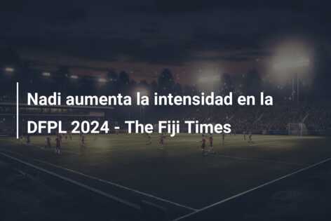 Nadi aumenta la intensidad en la DFPL 2024 – The Fiji Times