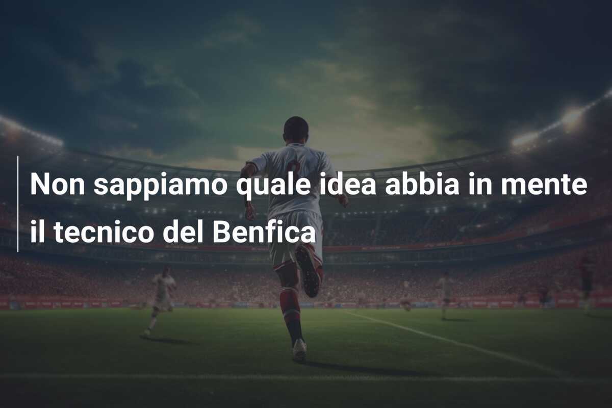 Non sappiamo quale idea abbia in mente il tecnico del Benfica