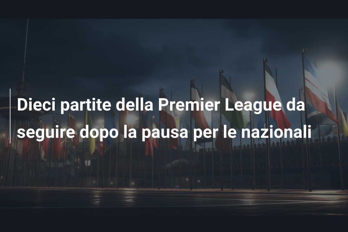Dieci partite della Premier League da seguire dopo la pausa per le nazionali