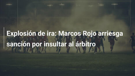 Explosión de ira: Marcos Rojo arriesga sanción por insultar al árbitro