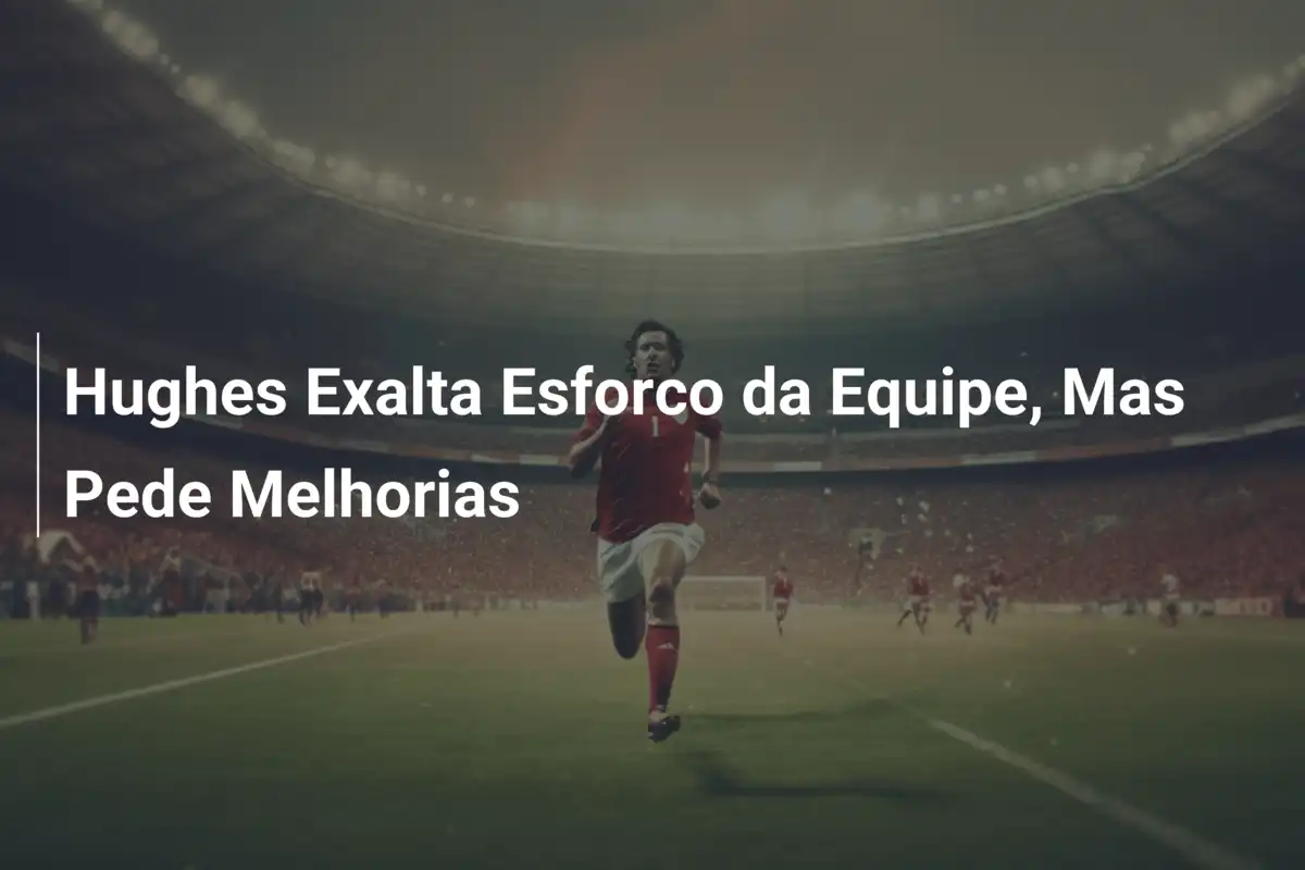 Hughes Exalta Esforco da Equipe, Mas Pede Melhorias