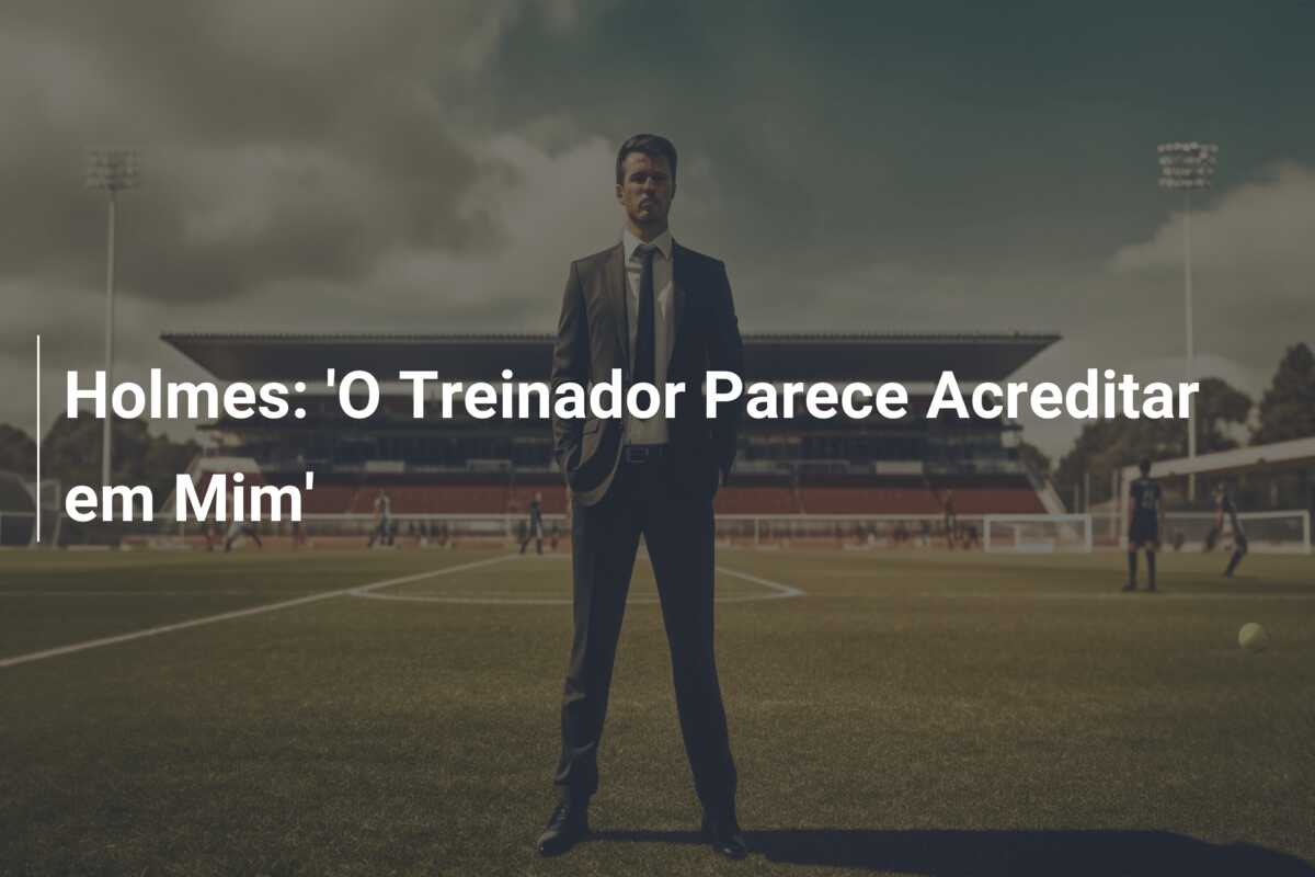 Holmes: ‘O Treinador Parece Acreditar em Mim’