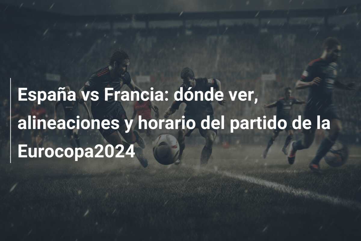 España vs Francia: dónde ver, alineaciones y horario del partido de la Eurocopa2024
