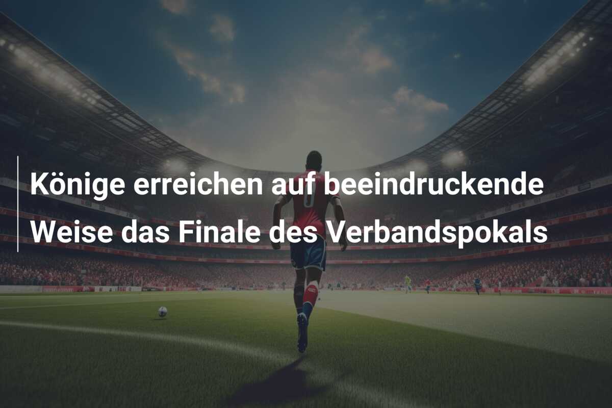 Könige erreichen auf beeindruckende Weise das Finale des Verbandspokals
