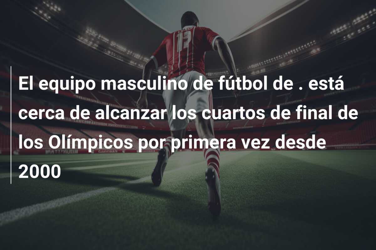 El equipo masculino de fútbol de . está cerca de alcanzar los cuartos de final de los Olímpicos por primera vez desde 2000