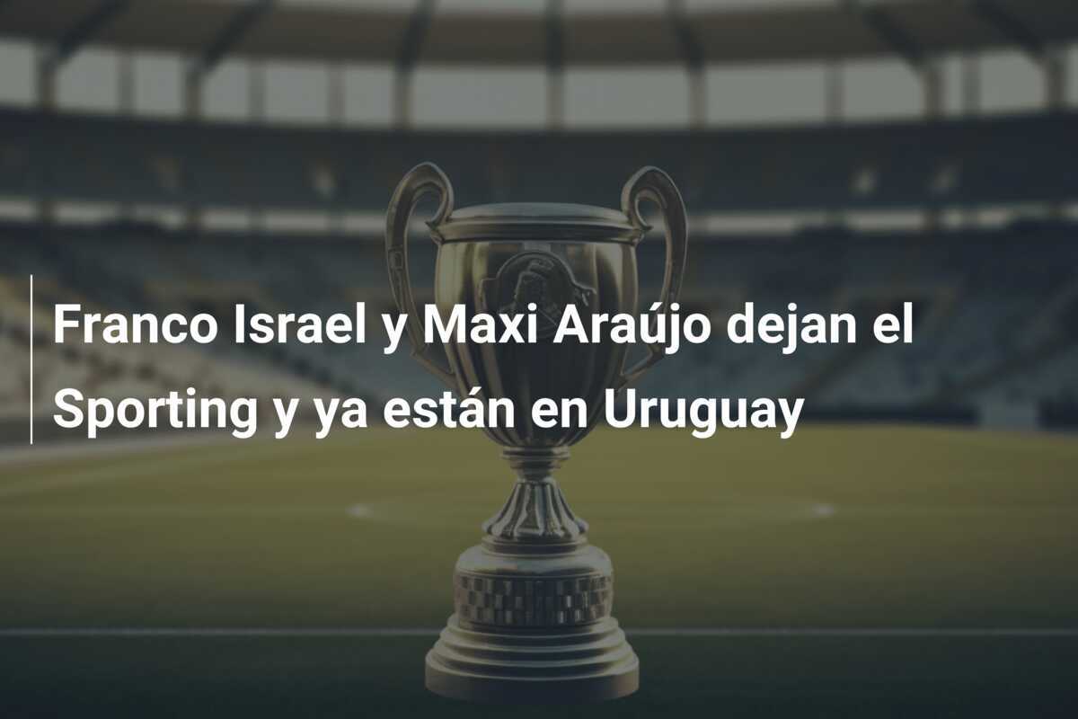 Franco Israel y Maxi Araújo dejan el Sporting y ya están en Uruguay