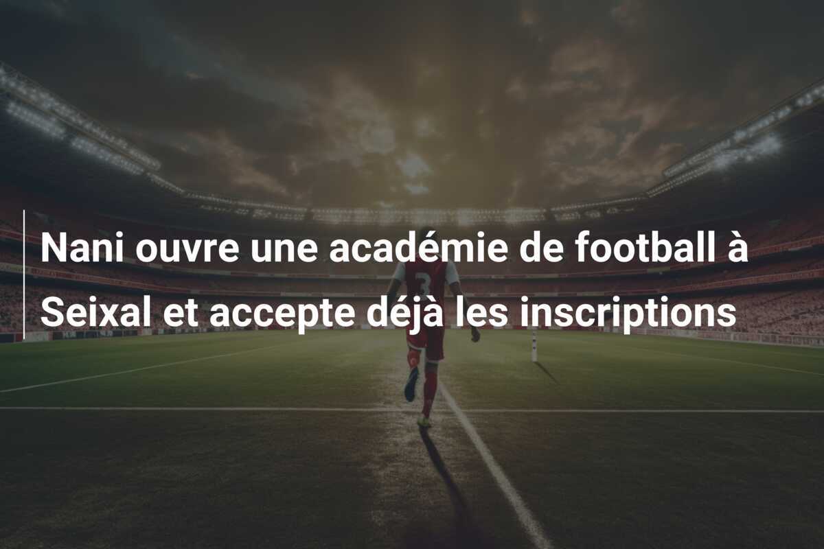 Nani ouvre une académie de football à Seixal et accepte déjà les inscriptions