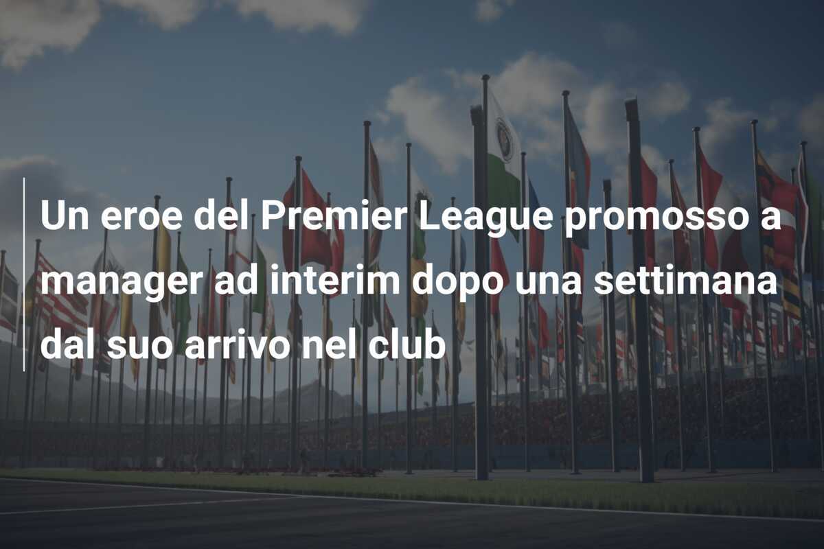Un eroe del Premier League promosso a manager ad interim dopo una settimana dal suo arrivo nel club