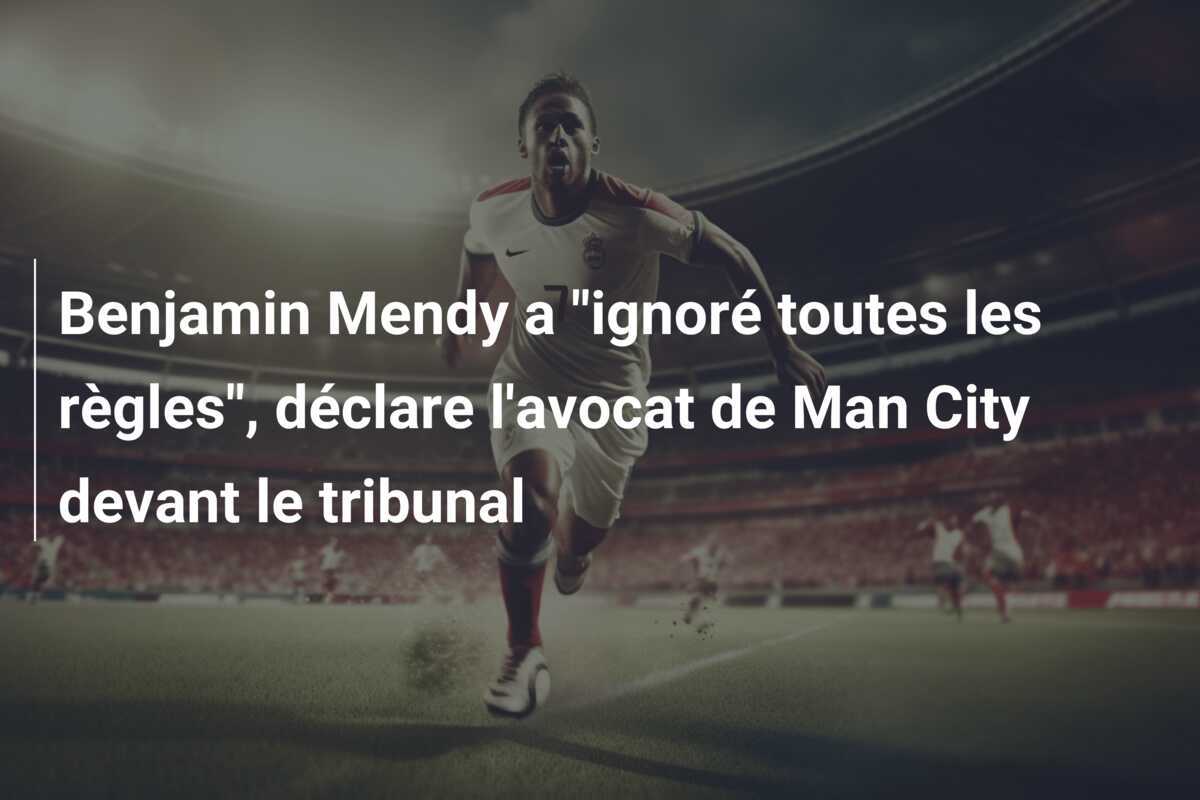 Benjamin Mendy a "ignoré toutes les règles", déclare l'avocat de Man City devant le tribunal
