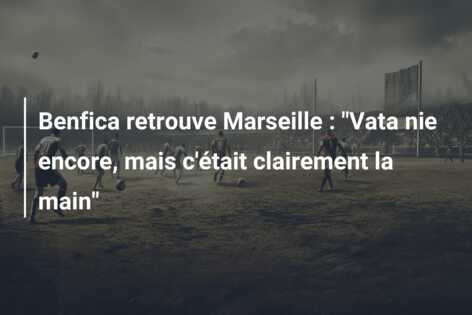 Benfica retrouve Marseille : “Vata nie encore, mais c’était clairement la main”