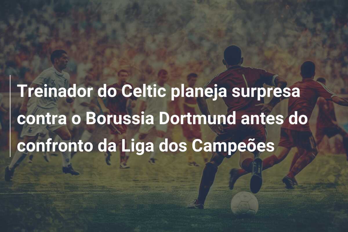 Treinador do Celtic planeja surpresa contra o Borussia Dortmund antes do confronto da Liga dos Campeões