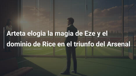 Arteta elogia la magia de Eze y el dominio de Rice en el triunfo del Arsenal