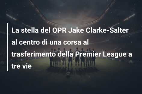 La stella del QPR Jake Clarke-Salter al centro di una corsa al trasferimento della Premier League a tre vie