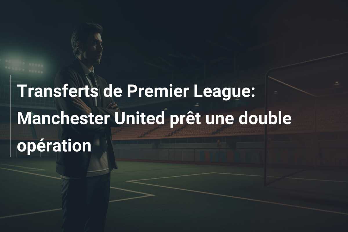 Transferts de Premier League: Manchester United prêt une double opération