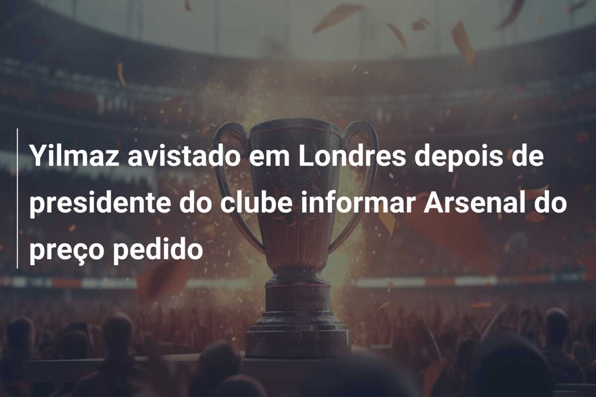 Yilmaz avistado em Londres depois de presidente do clube informar Arsenal do preço pedido