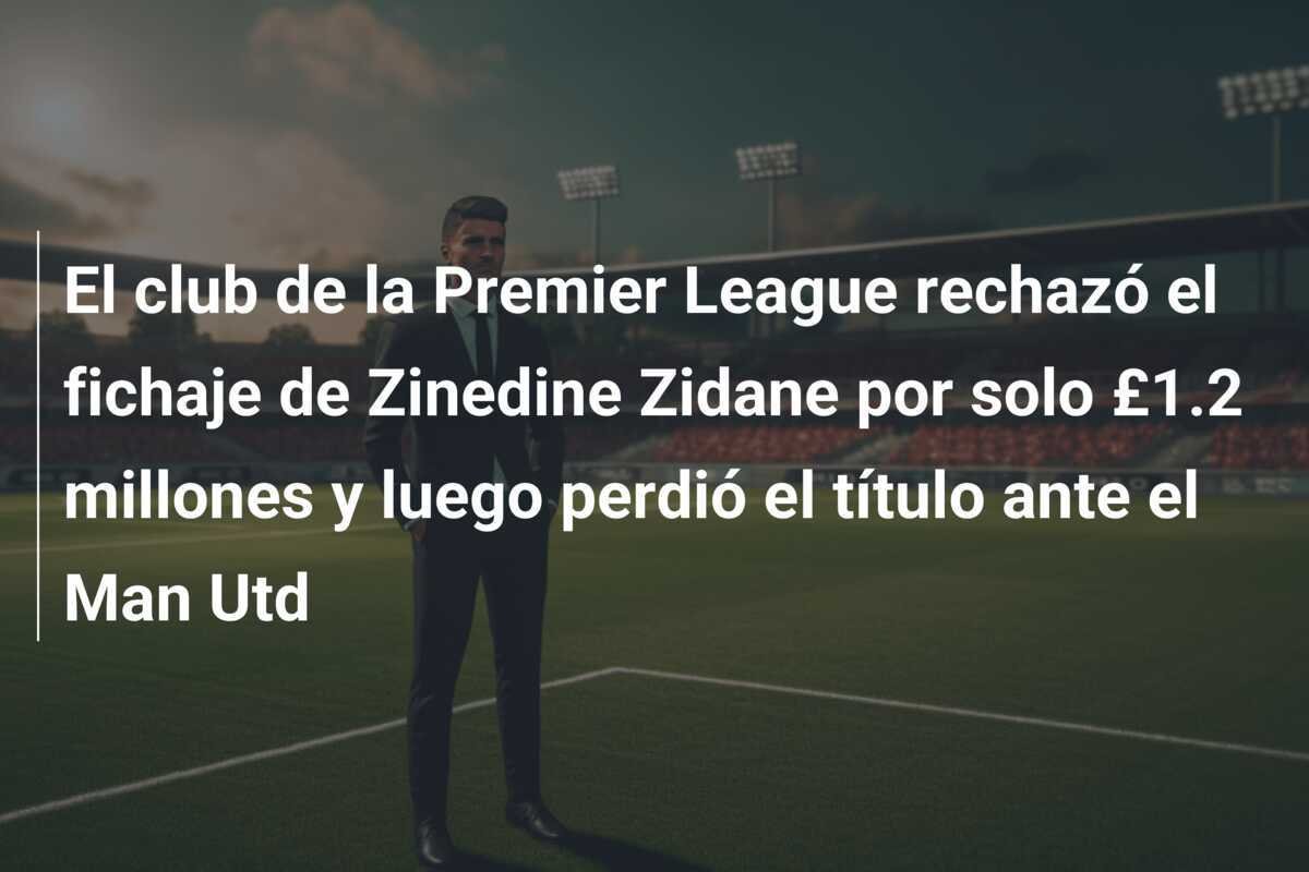 El club de la Premier League rechazó el fichaje de Zinedine Zidane por solo £1.2 millones y luego perdió el título ante el Man Utd