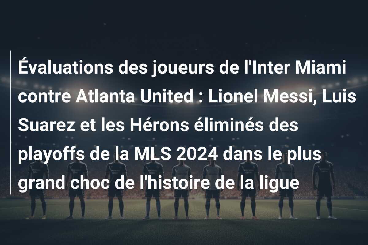 Évaluations des joueurs de l'Inter Miami contre Atlanta United : Lionel Messi, Luis Suarez et les Hérons éliminés des playoffs de la MLS 2024 dans le plus grand choc de l'histoire de la ligue