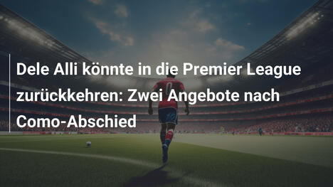 Dele Alli könnte in die Premier League zurückkehren: Zwei Angebote nach Como-Abschied