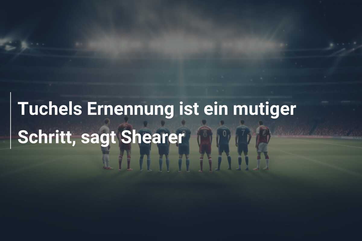 Tuchels Ernennung ist ein mutiger Schritt, sagt Shearer