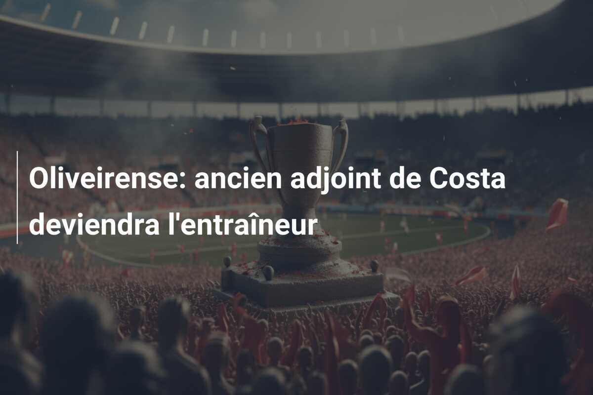 Oliveirense: ancien adjoint de Costa deviendra l’entraîneur