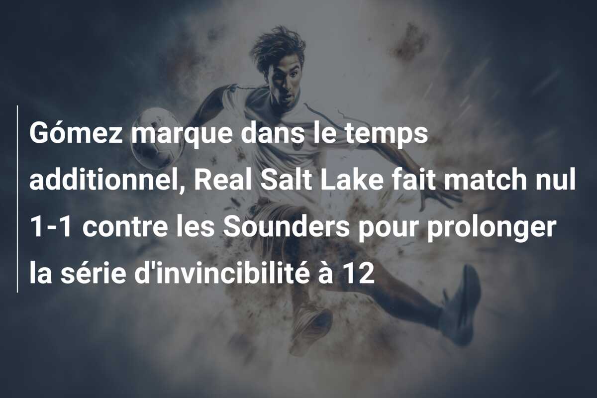 Gómez marque dans le temps additionnel, Real Salt Lake fait match nul 1-1 contre les Sounders pour prolonger la série d’invincibilité à 12