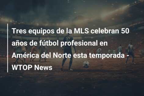 Tres equipos de la MLS celebran 50 años de fútbol profesional en América del Norte esta temporada – WTOP News