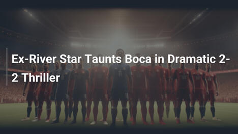 Ex-stella del River Provoca il Boca in un Drammatico 2-2