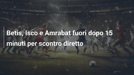 Betis, Isco e Amrabat fuori dopo 15 minuti per scontro diretto