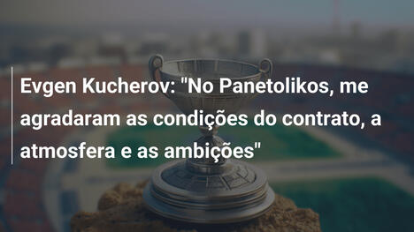 Evgen Kucherov: "No Panetolikos, me agradaram as condições do contrato, a atmosfera e as ambições"