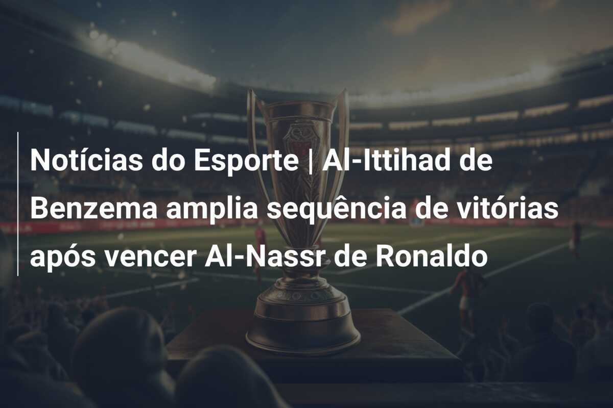 Notícias do Esporte | Al-Ittihad de Benzema amplia sequência de vitórias após vencer Al-Nassr de Ronaldo