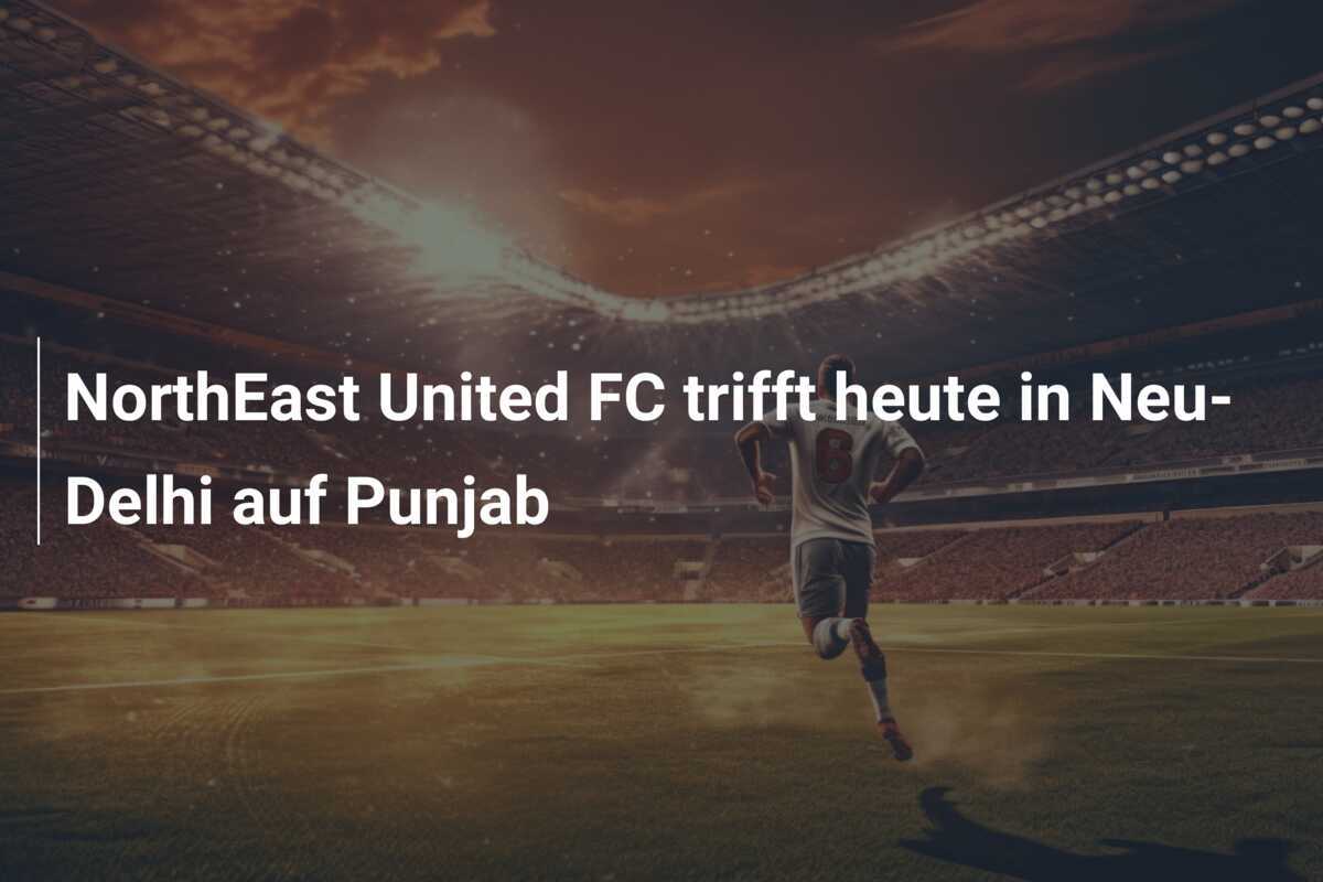 NorthEast United FC trifft heute in Neu-Delhi auf Punjab