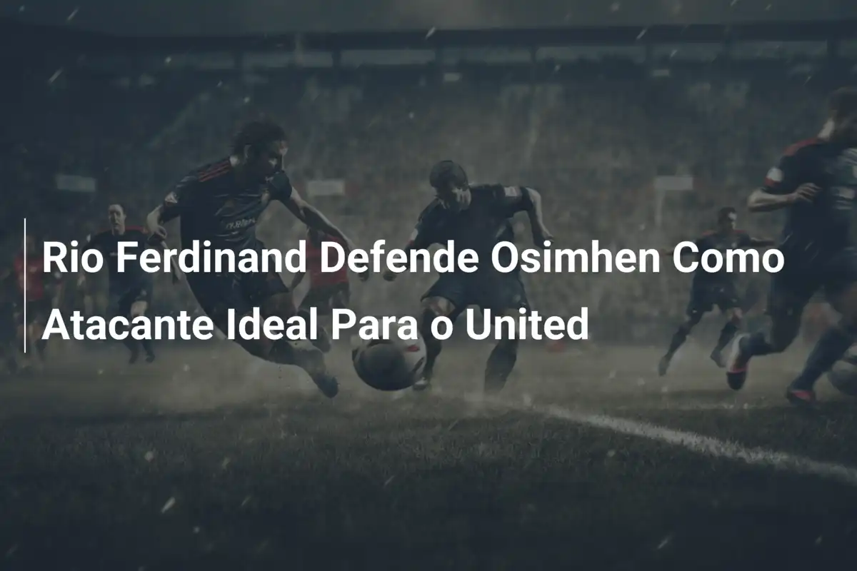Rio Ferdinand Defende Osimhen Como Atacante Ideal Para o United