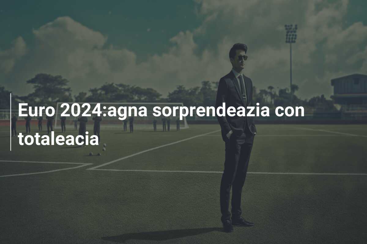 Euro 2024:agna sorprendeazia con totaleacia