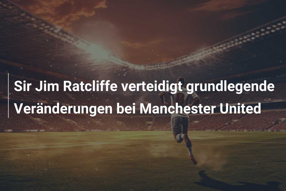 Sir Jim Ratcliffe verteidigt grundlegende Veränderungen bei Manchester United