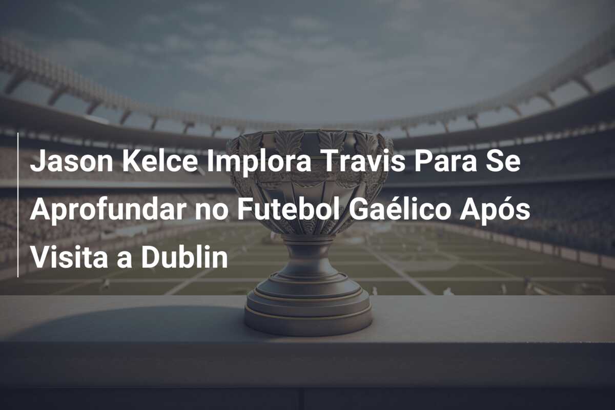 Jason Kelce Implora Travis Para Se Aprofundar no Futebol Gaélico Após Visita a Dublin