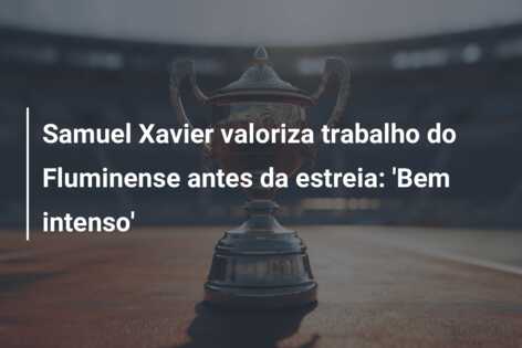 Samuel Xavier valoriza trabalho do Fluminense antes da estreia: ‘Bem intenso’