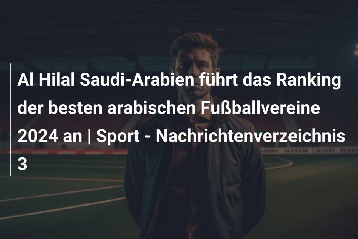 Al Hilal Saudi-Arabien führt das Ranking der besten arabischen Fußballvereine 2024 an | Sport – Nachrichtenverzeichnis 3