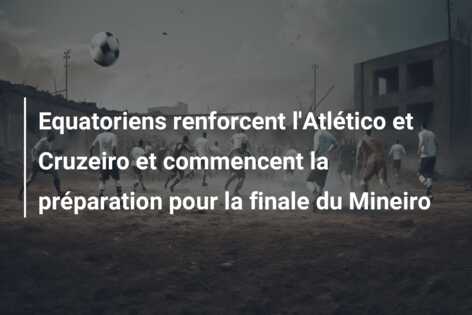 Equatoriens renforcent l’Atlético et Cruzeiro et commencent la préparation pour la finale du Mineiro