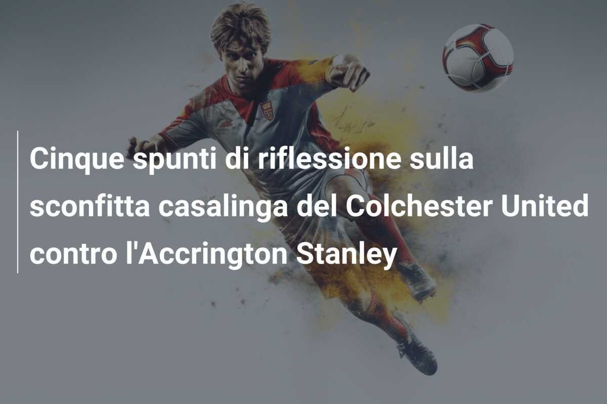 Cinque spunti di riflessione sulla sconfitta casalinga del Colchester United contro l'Accrington Stanley
